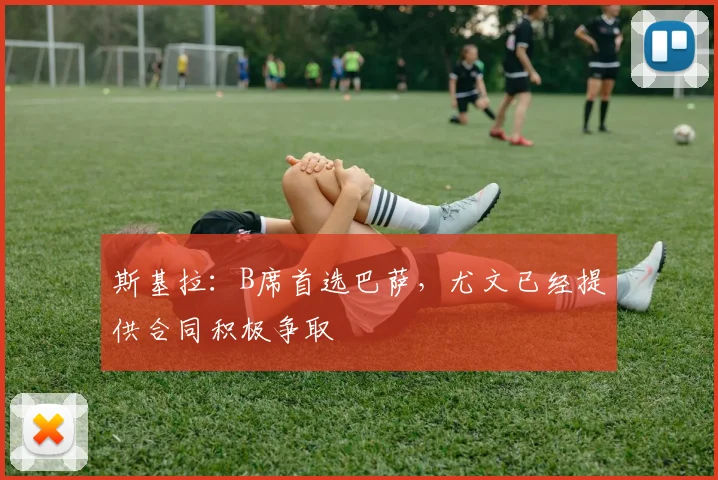 斯基拉：B席首选巴萨，尤文已经提供合同积极争取