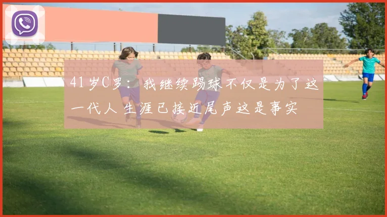 41岁C罗：我继续踢球不仅是为了这一代人 生涯已接近尾声这是事实