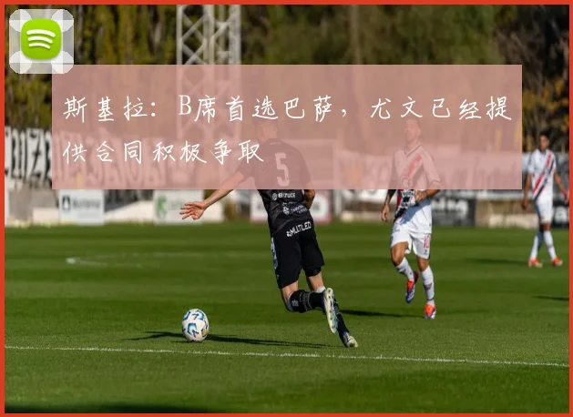 斯基拉：B席首选巴萨，尤文已经提供合同积极争取