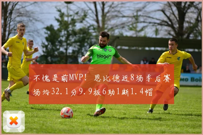 不愧是前MVP！恩比德近8场季后赛场均32.1分9.9板6助1断1.4帽