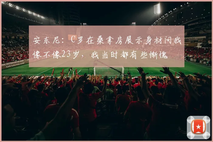 安东尼：C罗在桑拿房展示身材问我像不像23岁，我当时都有些惭愧