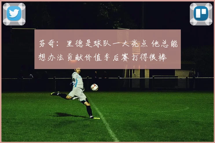 芬奇：里德是球队一大亮点 他总能想办法贡献价值季后赛打得很棒
