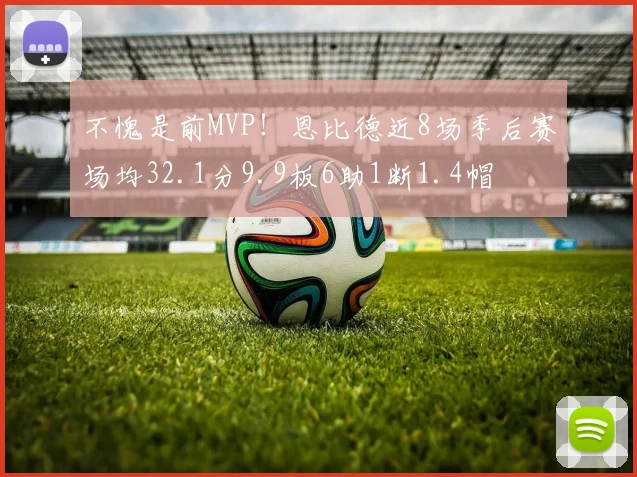 不愧是前MVP！恩比德近8场季后赛场均32.1分9.9板6助1断1.4帽