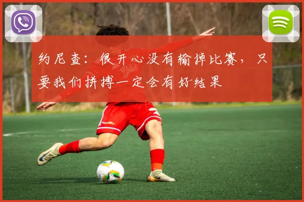 约尼查：很开心没有输掉比赛，只要我们拼搏一定会有好结果