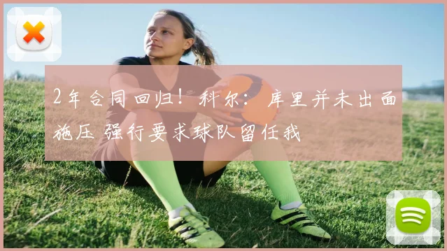 2年合同回归！科尔：库里并未出面施压 强行要求球队留任我
